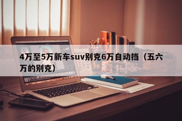 4万至5万新车suv别克6万自动挡（五六万的别克）