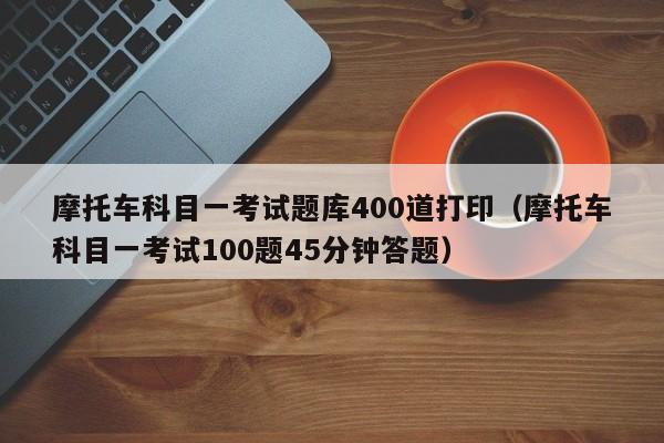 摩托车科目一考试题库400道打印（摩托车科目一考试100题45分钟答题）