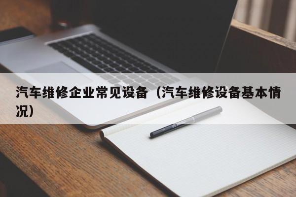 汽车维修企业常见设备（汽车维修设备基本情况）