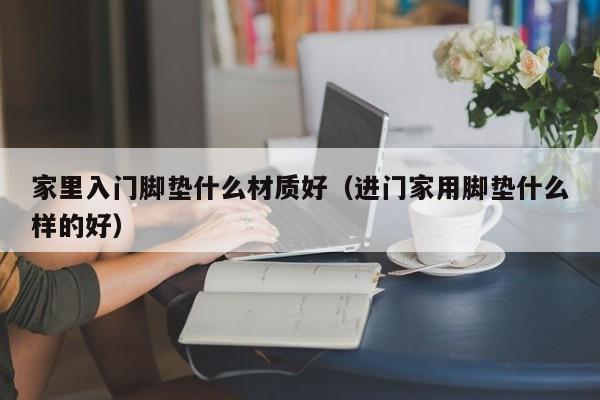 家里入门脚垫什么材质好（进门家用脚垫什么样的好）