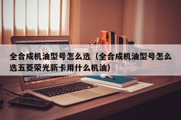 全合成机油型号怎么选（全合成机油型号怎么选五菱荣光新卡用什么机油）