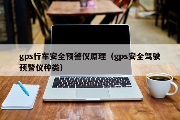 gps行车安全预警仪原理（gps安全驾驶预警仪种类）