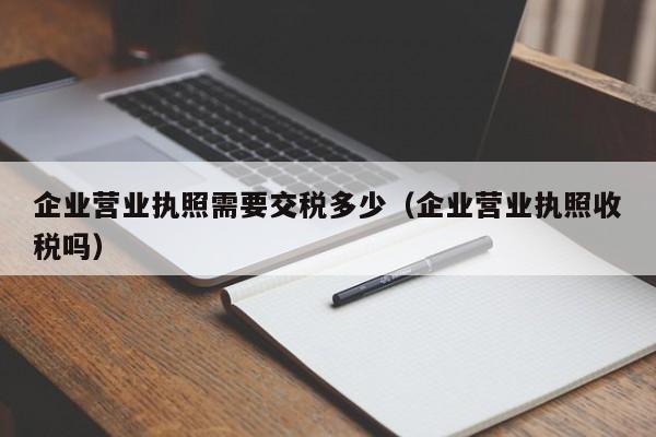 企业营业执照需要交税多少（企业营业执照收税吗）