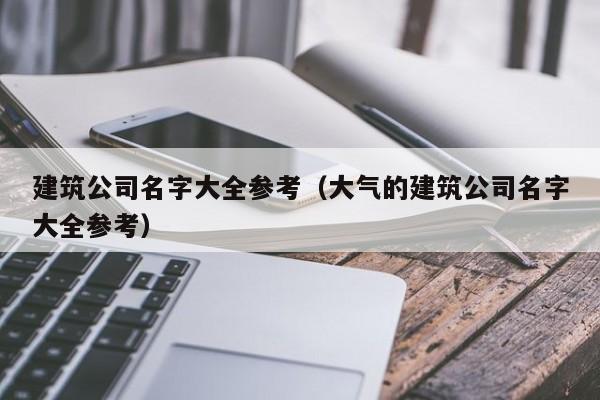 建筑公司名字大全参考（大气的建筑公司名字大全参考）