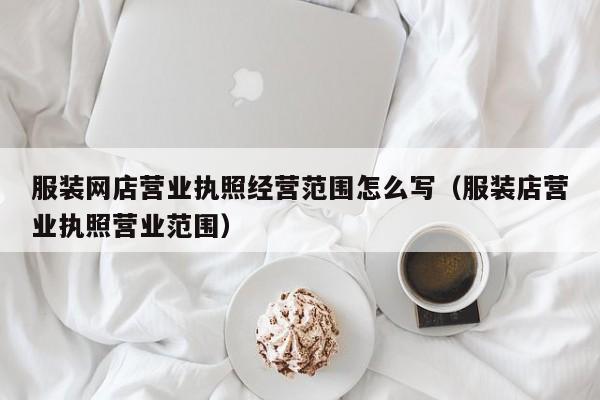 服装网店营业执照经营范围怎么写（服装店营业执照营业范围）