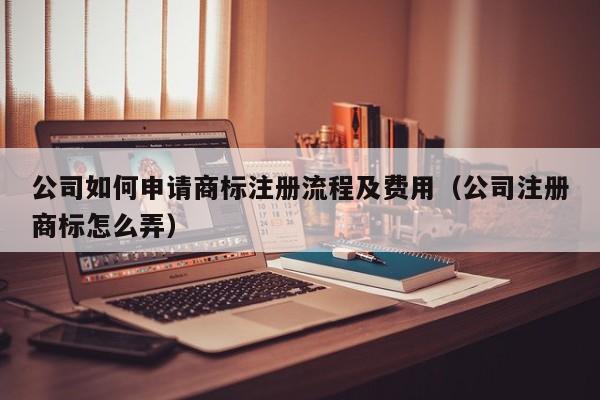 公司如何申请商标注册流程及费用（公司注册商标怎么弄）