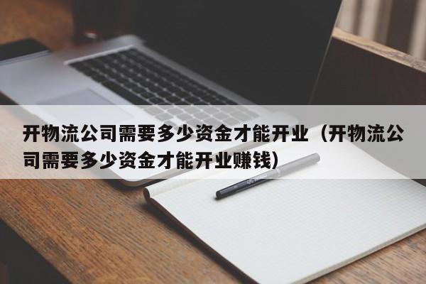 开物流公司需要多少资金才能开业（开物流公司需要多少资金才能开业      ）