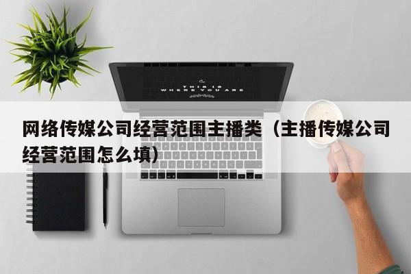 网络传媒公司经营范围主播类（主播传媒公司经营范围怎么填）