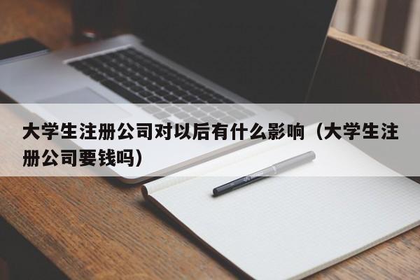 大学生注册公司对以后有什么影响（大学生注册公司要钱吗）