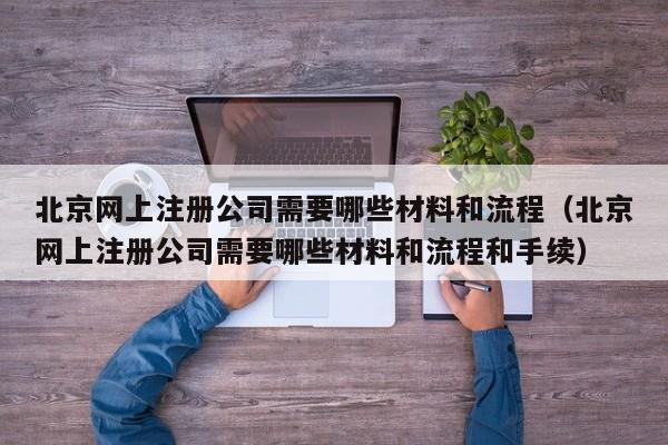 北京网上注册公司需要哪些材料和流程（北京网上注册公司需要哪些材料和流程和手续）