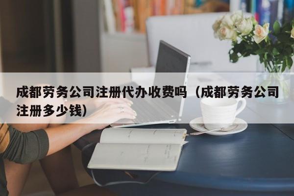 成都劳务公司注册代办收费吗（成都劳务公司注册多少钱）