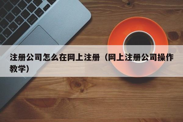 注册公司怎么在网上注册（网上注册公司操作教学）