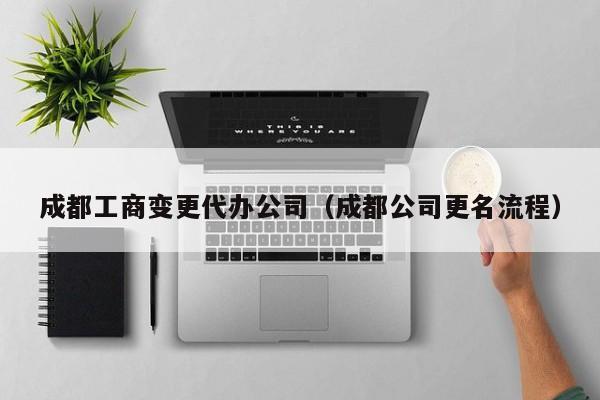 成都工商变更代办公司（成都公司更名流程）