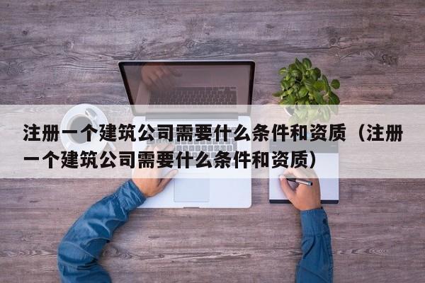 注册一个建筑公司需要什么条件和资质（注册一个建筑公司需要什么条件和资质）