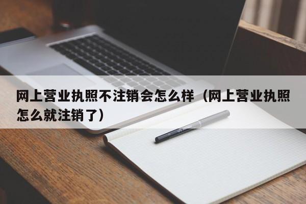 网上营业执照不注销会怎么样（网上营业执照怎么就注销了）