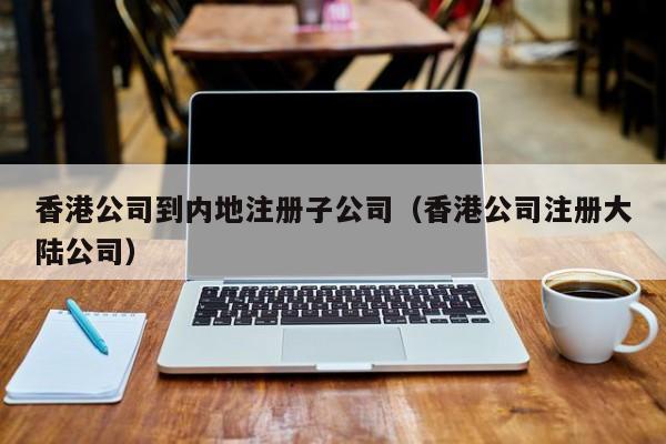 香港公司到内地注册子公司（香港公司注册大陆公司）