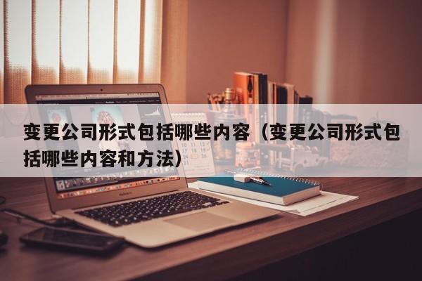 变更公司形式包括哪些内容（变更公司形式包括哪些内容和方法）