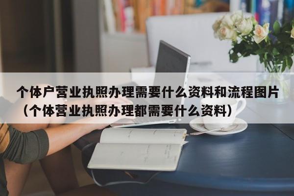 个体户营业执照办理需要什么资料和流程图片（个体营业执照办理都需要什么资料）