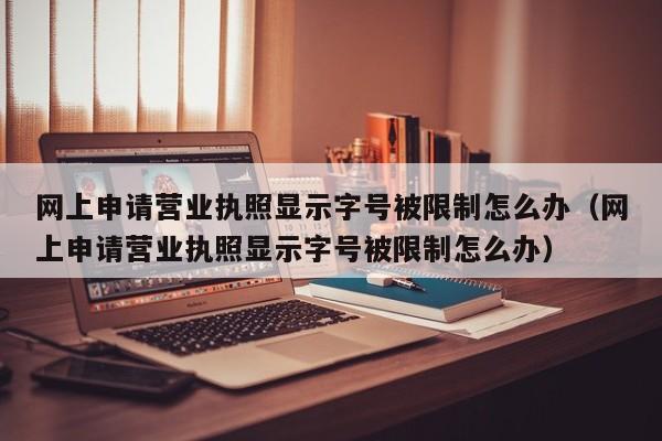 网上申请营业执照显示字号被限制怎么办（网上申请营业执照显示字号被限制怎么办）