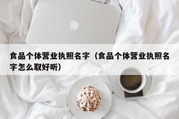 食品个体营业执照名字（食品个体营业执照名字怎么取好听）