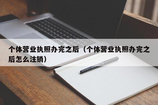 个体营业执照办完之后（个体营业执照办完之后怎么注销）