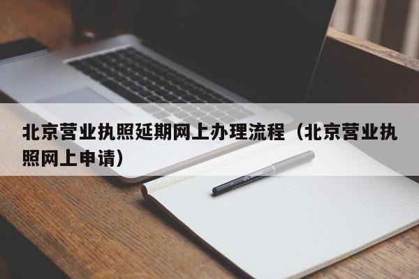 北京营业执照延期网上办理流程（北京营业执照网上申请）