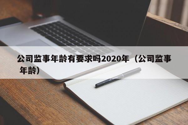 公司监事年龄有要求吗2020年（公司监事 年龄）