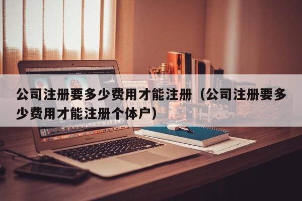 公司注册要多少费用才能注册（公司注册要多少费用才能注册个体户）