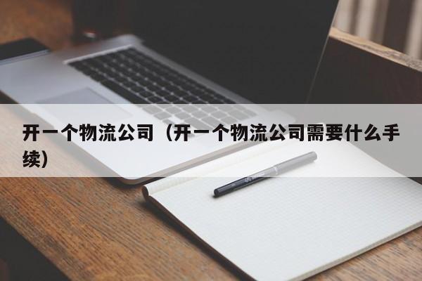 开一个物流公司（开一个物流公司需要什么手续）