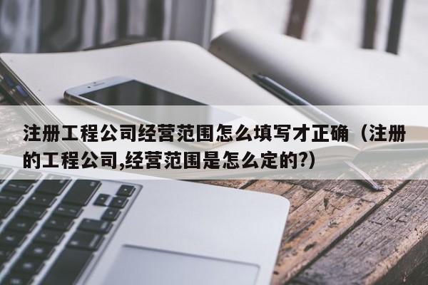 注册工程公司经营范围怎么填写才正确（注册的工程公司,经营范围是怎么定的?）