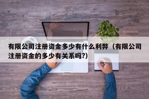 有限公司注册资金多少有什么利弊（有限公司注册资金的多少有关系吗?）